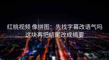 红桃视频 像拼图：先找字幕改语气吗这块再把结尾改成摘要