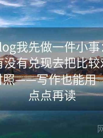 看糖心Vlog我先做一件小事：围绕标题承诺有没有兑现去把比较对象写成同口径对照——写作也能用 ｜ 先慢一点点再读