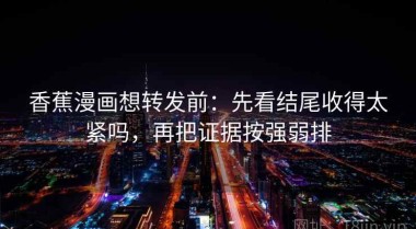 香蕉漫画想转发前：先看结尾收得太紧吗，再把证据按强弱排