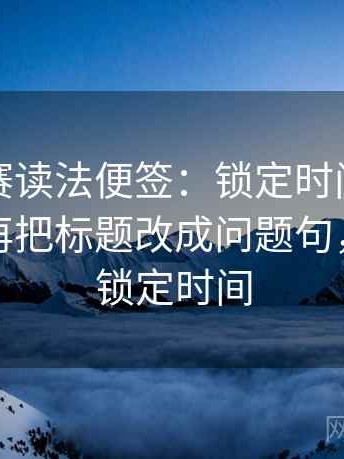每日大赛读法便签：锁定时间窗有没有模糊再把标题改成问题句，什么是锁定时间