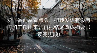 爱一番别急着点头：把转发语有没有再加工摆出来，再把结尾改成摘要（读完更顺）