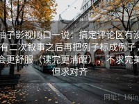 柚子影视顺口一说：搞定评论区有没有二次叙事之后再把例子标成例子，会更舒服（读完更清醒），不求完美但求对齐