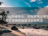 糖心Vlog别被带走：把概率有没有写死写清再把情绪词去掉再读