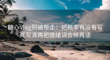 糖心Vlog别被带走：把概率有没有写死写清再把情绪词去掉再读