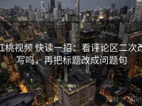 红桃视频 快读一招：看评论区二次改写吗，再把标题改成问题句