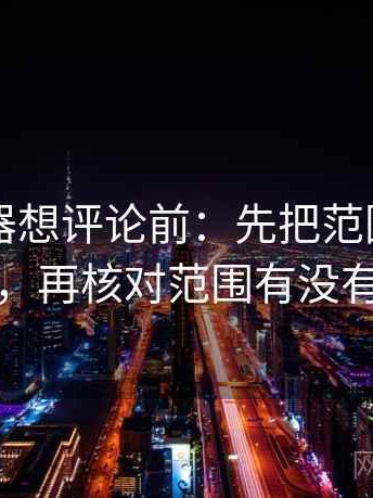 91浏览器想评论前：先把范围写成边界句，再核对范围有没有变大