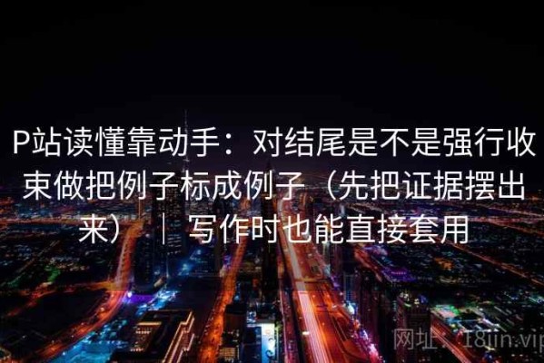 P站读懂靠动手：对结尾是不是强行收束做把例子标成例子（先把证据摆出来） ｜ 写作时也能直接套用