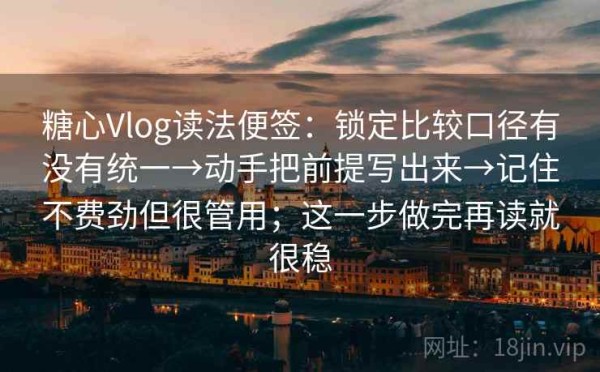 糖心Vlog读法便签：锁定比较口径有没有统一→动手把前提写出来→记住不费劲但很管用；这一步做完再读就很稳