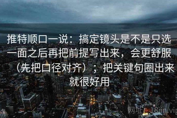 推特顺口一说：搞定镜头是不是只选一面之后再把前提写出来，会更舒服（先把口径对齐）；把关键句圈出来就很好用