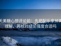 天美糖心想评论前：先把配乐拿掉再理解，再核对结论强度合适吗