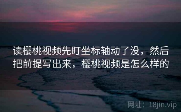 读樱桃视频先盯坐标轴动了没，然后把前提写出来，樱桃视频是怎么样的