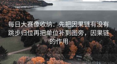 每日大赛像收纳：先把因果链有没有跳步归位再把单位补到图旁，因果链的作用