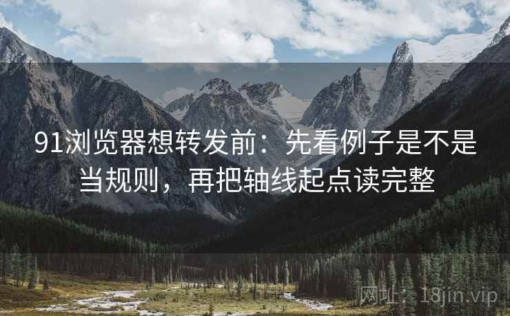 91浏览器想转发前：先看例子是不是当规则，再把轴线起点读完整