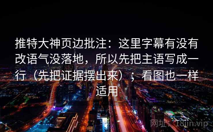 推特大神页边批注：这里字幕有没有改语气没落地，所以先把主语写成一行（先把证据摆出来）；看图也一样适用