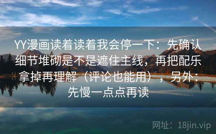 YY漫画读着读着我会停一下：先确认细节堆砌是不是遮住主线，再把配乐拿掉再理解（评论也能用），另外：先慢一点点再读