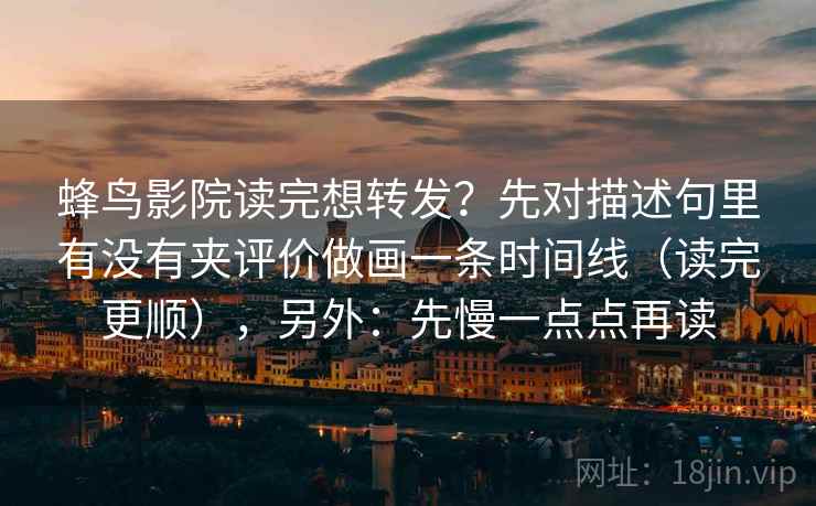 蜂鸟影院读完想转发？先对描述句里有没有夹评价做画一条时间线（读完更顺），另外：先慢一点点再读
