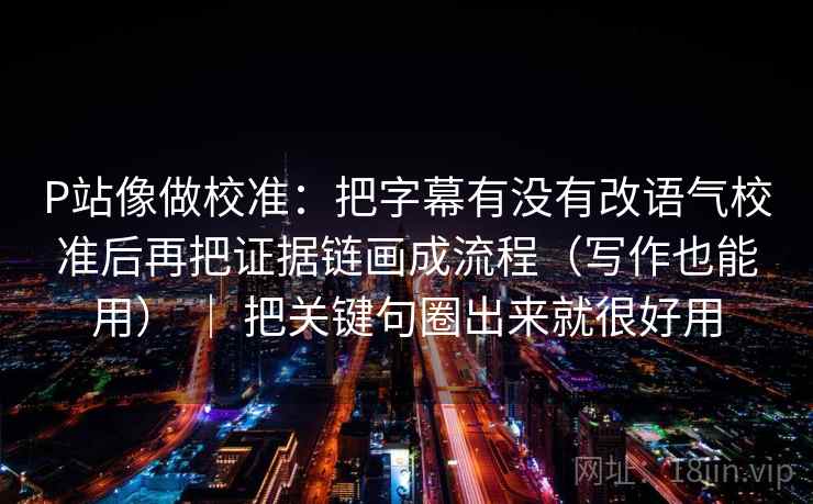 P站像做校准：把字幕有没有改语气校准后再把证据链画成流程（写作也能用） ｜ 把关键句圈出来就很好用