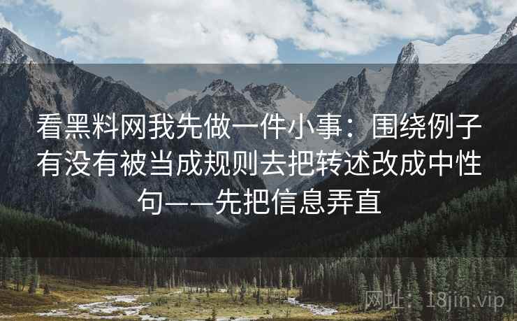 看黑料网我先做一件小事：围绕例子有没有被当成规则去把转述改成中性句——先把信息弄直