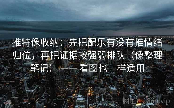 推特像收纳:先把配乐有没有推情绪归位,再把证据按强弱排队(像整理笔记) —— 看图也一样适用 推特像收纳:先把配乐有没有推情绪归位,再把证据按强弱排队(像整理笔记) —— 看图也一样适用