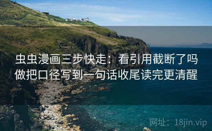 虫虫漫画三步快走：看引用截断了吗做把口径写到一句话收尾读完更清醒