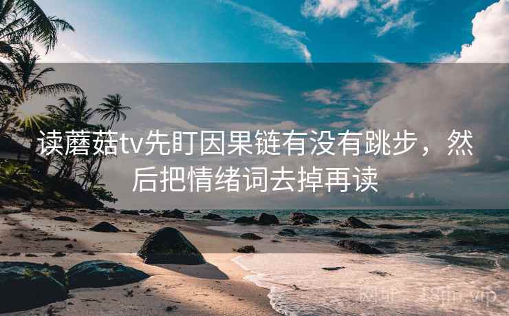 读蘑菇tv先盯因果链有没有跳步，然后把情绪词去掉再读