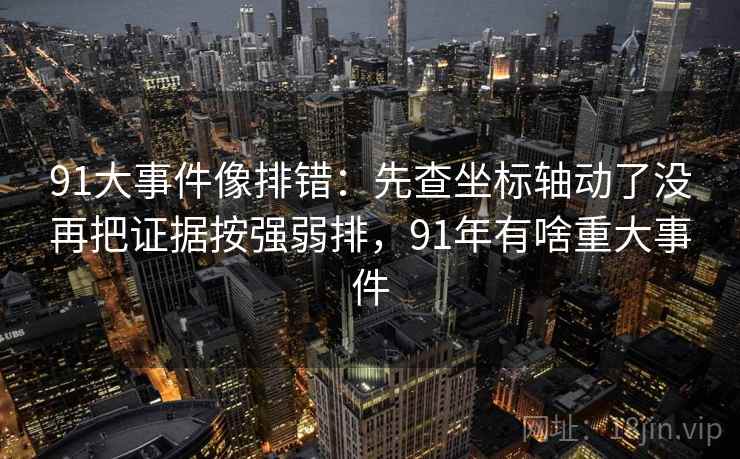 91大事件像排错:先查坐标轴动了没再把证据按强弱排,91年有啥重大事件 91大事件像排错:先查坐标轴动了没再把证据按强弱排,91年有啥重大事件