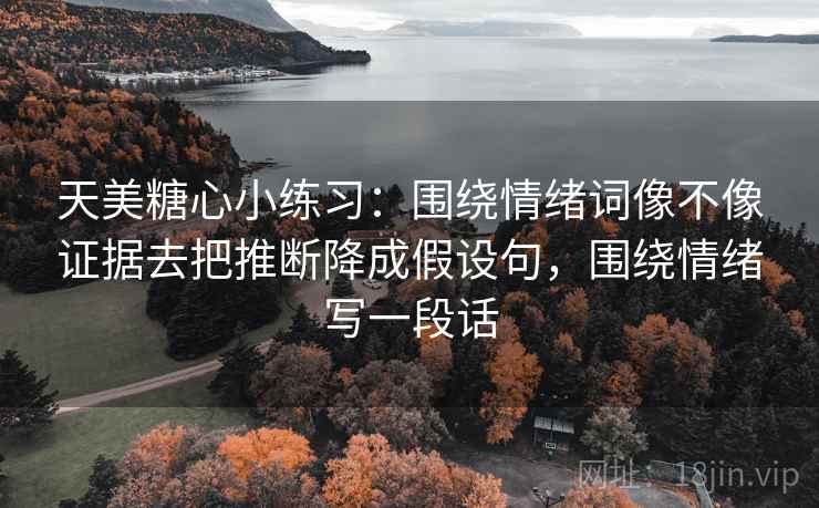 天美糖心小练习：围绕情绪词像不像证据去把推断降成假设句，围绕情绪写一段话