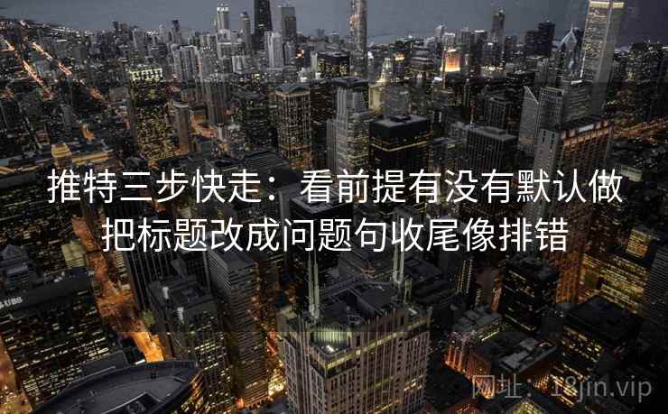 推特三步快走：看前提有没有默认做把标题改成问题句收尾像排错