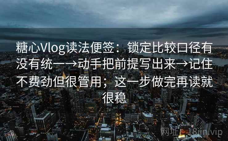 糖心Vlog读法便签：锁定比较口径有没有统一→动手把前提写出来→记住不费劲但很管用；这一步做完再读就很稳