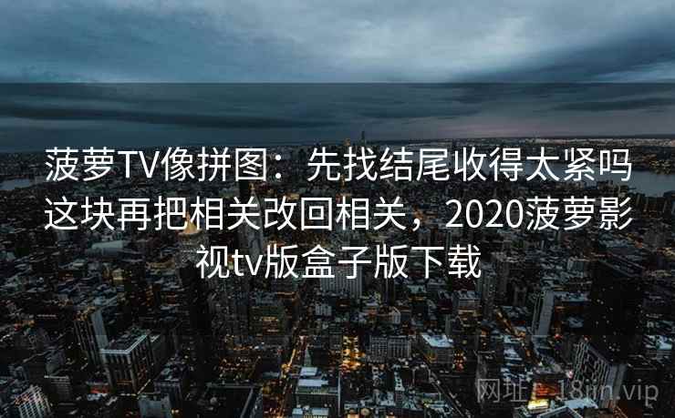 菠萝TV像拼图：先找结尾收得太紧吗这块再把相关改回相关，2020菠萝影视tv版盒子版下载