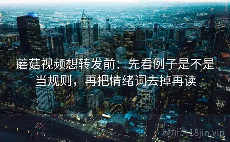 蘑菇视频想转发前：先看例子是不是当规则，再把情绪词去掉再读