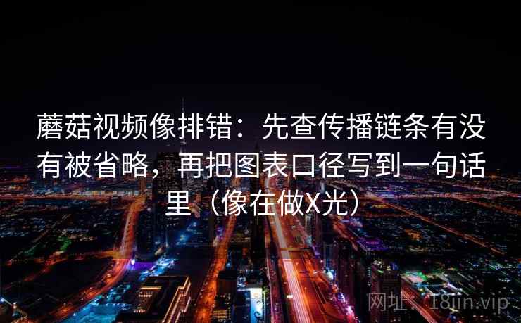 蘑菇视频像排错：先查传播链条有没有被省略，再把图表口径写到一句话里（像在做X光）