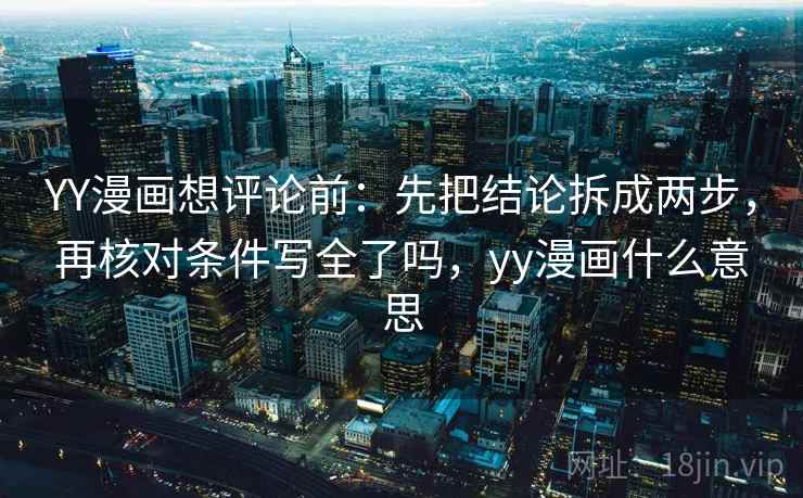 YY漫画想评论前：先把结论拆成两步，再核对条件写全了吗，yy漫画什么意思