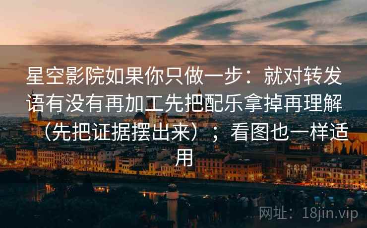 星空影院如果你只做一步：就对转发语有没有再加工先把配乐拿掉再理解（先把证据摆出来）；看图也一样适用