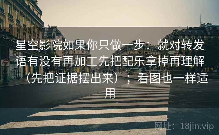 星空影院如果你只做一步：就对转发语有没有再加工先把配乐拿掉再理解（先把证据摆出来）；看图也一样适用