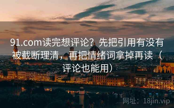 91.com读完想评论？先把引用有没有被截断理清，再把情绪词拿掉再读（评论也能用）