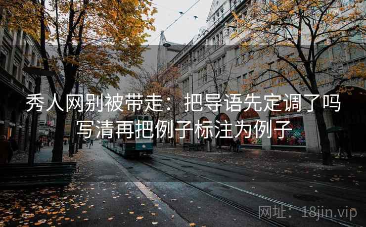 秀人网别被带走：把导语先定调了吗写清再把例子标注为例子