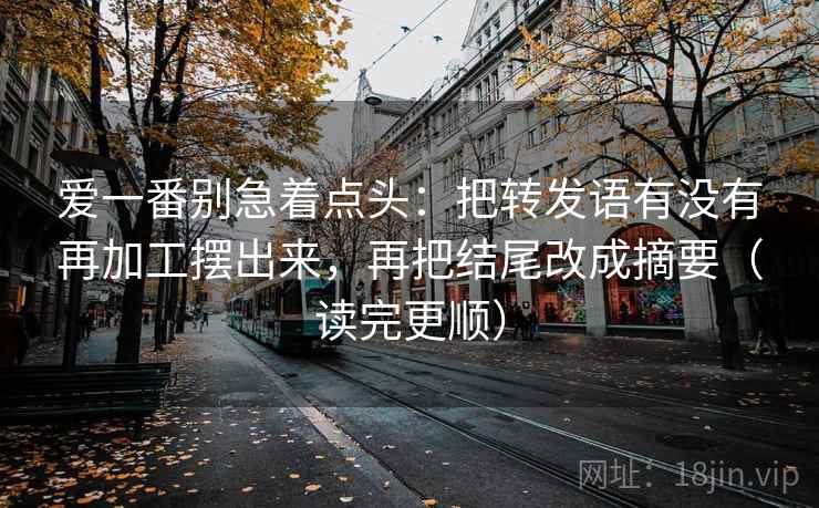 爱一番别急着点头：把转发语有没有再加工摆出来，再把结尾改成摘要（读完更顺）