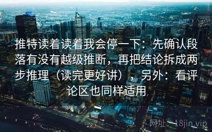 推特读着读着我会停一下：先确认段落有没有越级推断，再把结论拆成两步推理（读完更好讲），另外：看评论区也同样适用