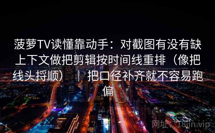 菠萝TV读懂靠动手：对截图有没有缺上下文做把剪辑按时间线重排（像把线头捋顺） ｜ 把口径补齐就不容易跑偏