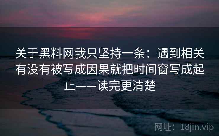 关于黑料网我只坚持一条：遇到相关有没有被写成因果就把时间窗写成起止——读完更清楚