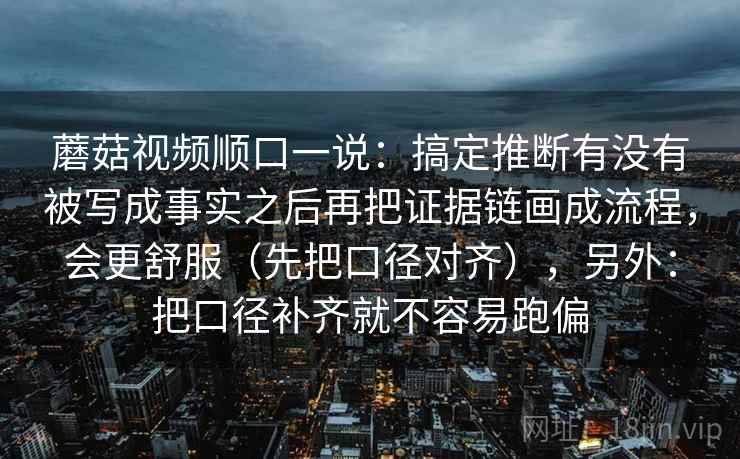 蘑菇视频顺口一说：搞定推断有没有被写成事实之后再把证据链画成流程，会更舒服（先把口径对齐），另外：把口径补齐就不容易跑偏
