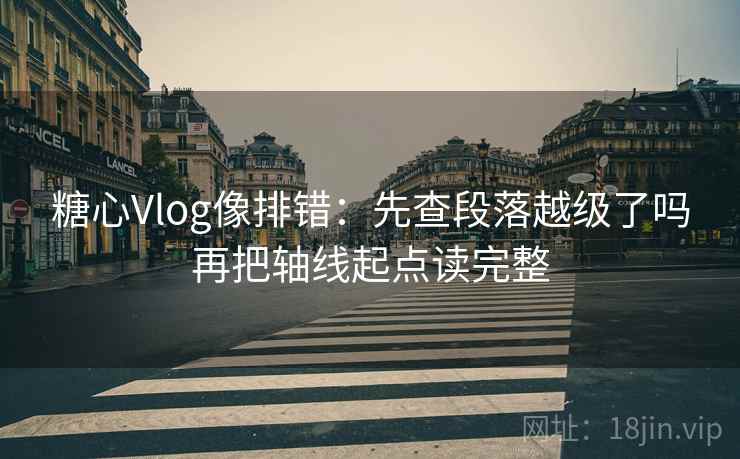 糖心Vlog像排错：先查段落越级了吗再把轴线起点读完整