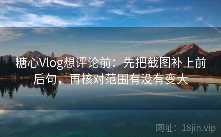 糖心Vlog想评论前：先把截图补上前后句，再核对范围有没有变大
