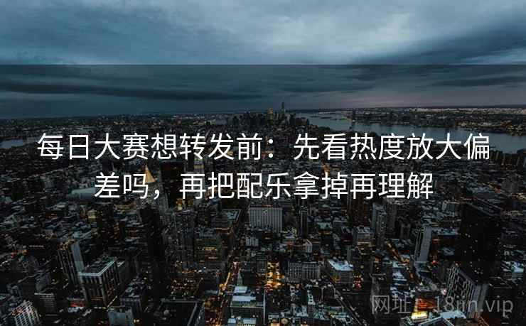每日大赛想转发前：先看热度放大偏差吗，再把配乐拿掉再理解