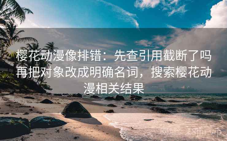 樱花动漫像排错：先查引用截断了吗再把对象改成明确名词，搜索樱花动漫相关结果