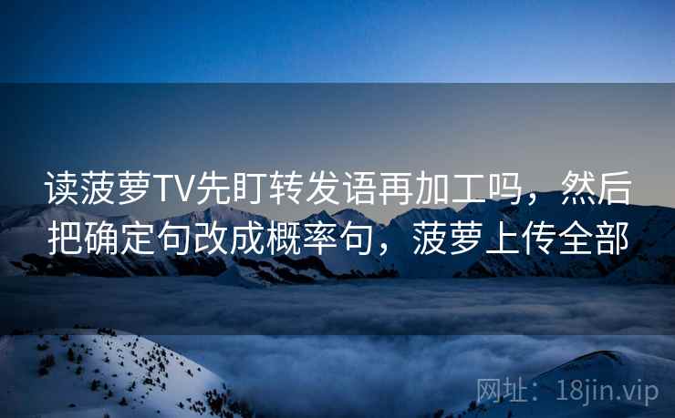 读菠萝TV先盯转发语再加工吗，然后把确定句改成概率句，菠萝上传全部