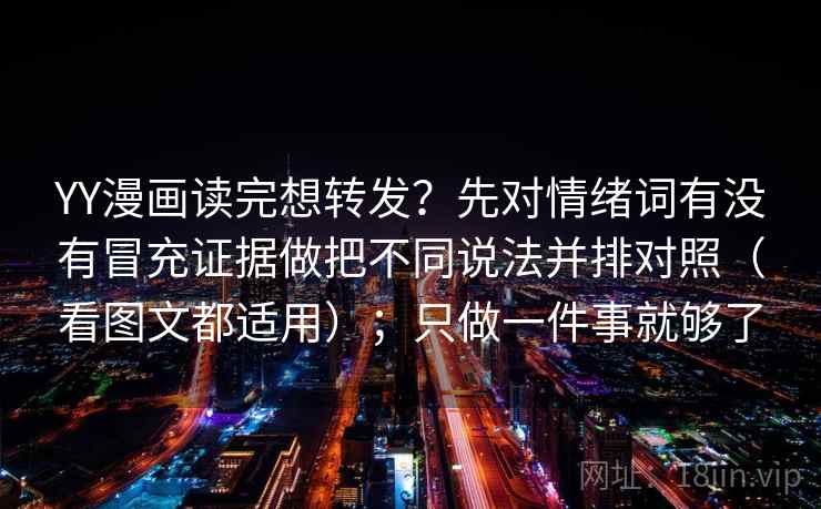 YY漫画读完想转发？先对情绪词有没有冒充证据做把不同说法并排对照（看图文都适用）；只做一件事就够了