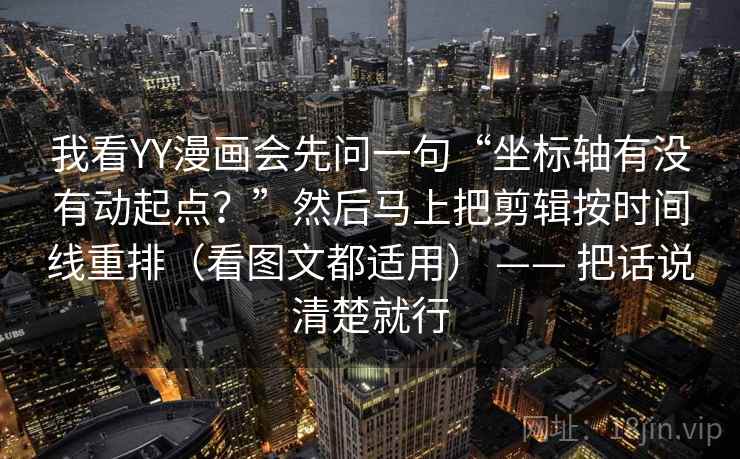 我看YY漫画会先问一句“坐标轴有没有动起点？”然后马上把剪辑按时间线重排（看图文都适用） —— 把话说清楚就行