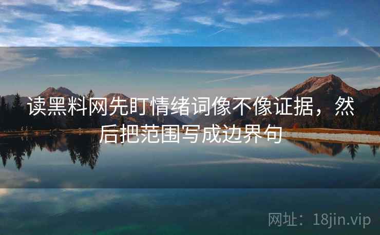 读黑料网先盯情绪词像不像证据，然后把范围写成边界句